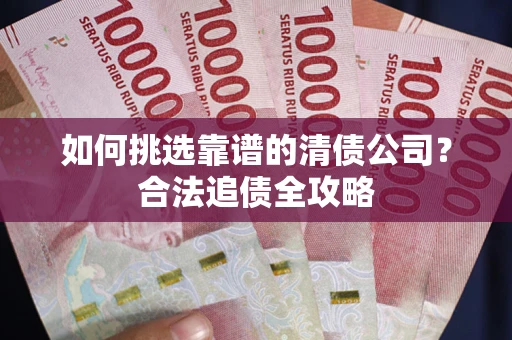 北京如何挑选靠谱的清债公司？合法追债全攻略