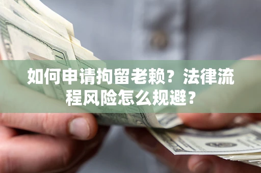北京如何申请拘留老赖？法律流程风险怎么规避？