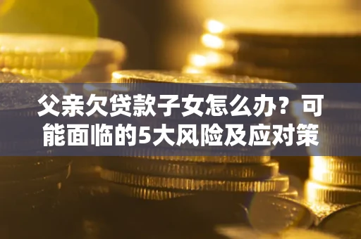 北京父亲欠贷款子女怎么办?可能面临的5大风险及应对策略 北京父亲欠贷款子女怎么办?可能面临的5大风险及应对策略