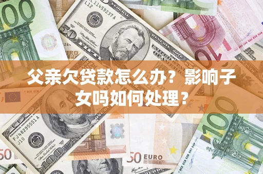 北京父亲欠贷款怎么办？影响子女吗如何处理？