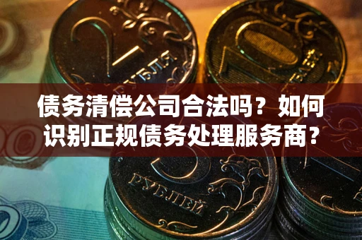 北京债务清偿公司合法吗？如何识别正规债务处理服务商？