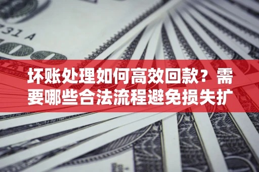北京坏账处理如何高效回款？需要哪些合法流程避免损失扩大？