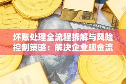 北京坏账处理全流程拆解与风险控制策略：解决企业现金流顽疾的实战指南