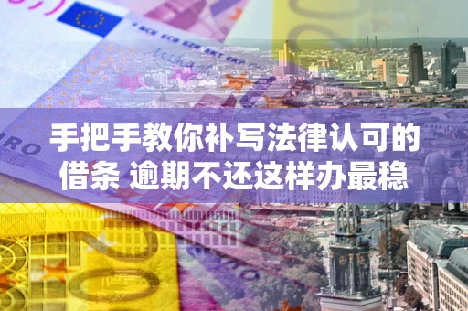 北京手把手教你补写法律认可的借条 逾期不还这样办最稳妥