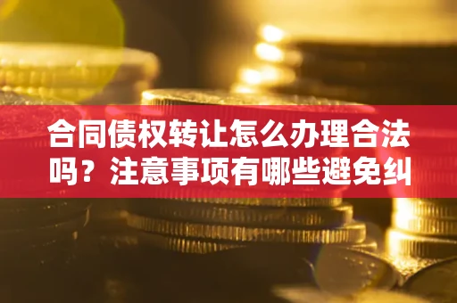 北京合同债权转让怎么办理合法吗？注意事项有哪些避免纠纷？