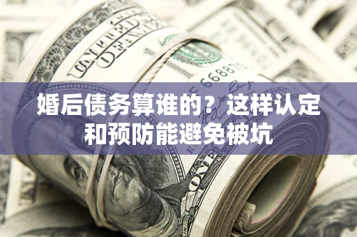 北京婚后债务算谁的？这样认定和预防能避免被坑
