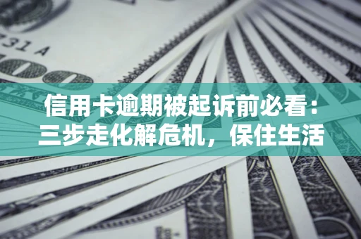 北京信用卡逾期被起诉前必看：三步走化解危机，保住生活尊严