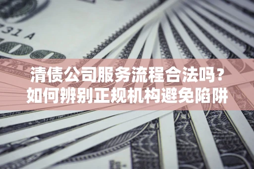 北京清债公司服务流程合法吗？如何辨别正规机构避免陷阱？
