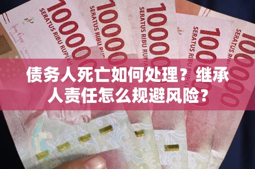 北京债务人死亡如何处理?继承人责任怎么规避风险? 北京债务人死亡如何处理?继承人责任怎么规避风险?