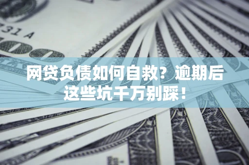 北京网贷负债如何自救？逾期后这些坑千万别踩！