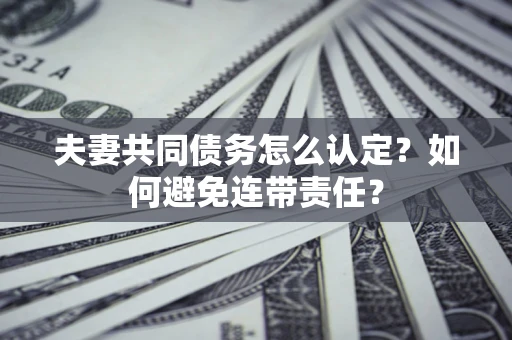 北京夫妻共同债务怎么认定？如何避免连带责任？