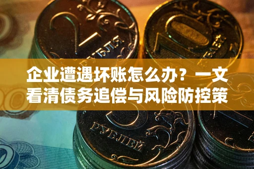 北京企业遭遇坏账怎么办？一文看清债务追偿与风险防控策略