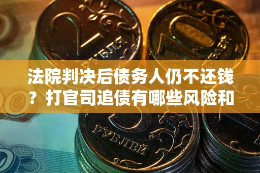 北京法院判决后债务人仍不还钱？打官司追债有哪些风险和技巧？