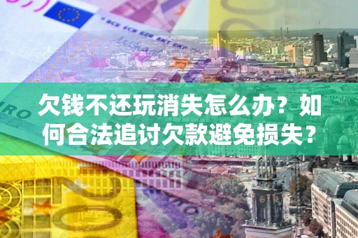 北京欠钱不还玩消失怎么办?如何合法追讨欠款避免损失? 北京欠钱不还玩消失怎么办?如何合法追讨欠款避免损失?