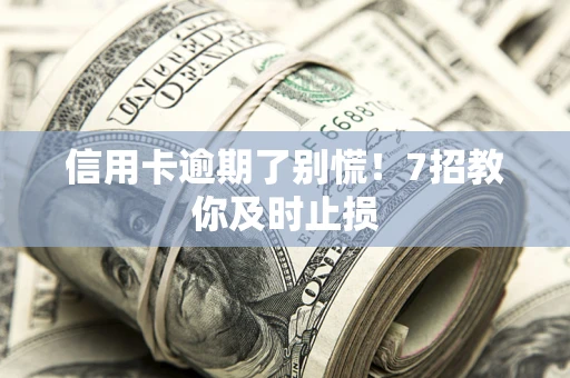 北京信用卡逾期了别慌！7招教你及时止损