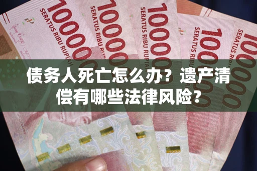 北京债务人死亡怎么办？遗产清偿有哪些法律风险？