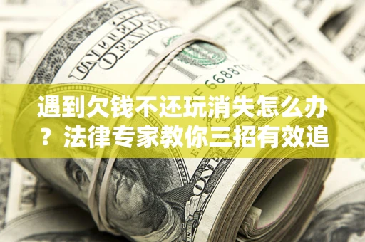 北京遇到欠钱不还玩消失怎么办？法律专家教你三招有效追债！