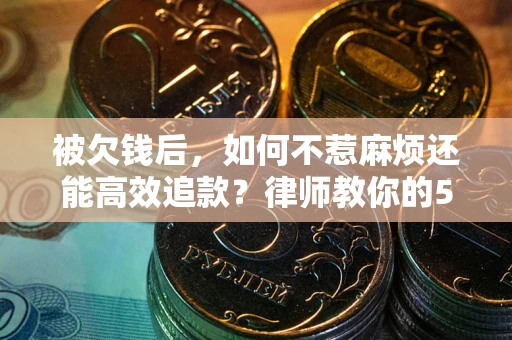 北京被欠钱后，如何不惹麻烦还能高效追款？律师教你的5步合法讨债法