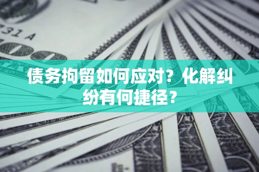 北京债务拘留如何应对？化解纠纷有何捷径？