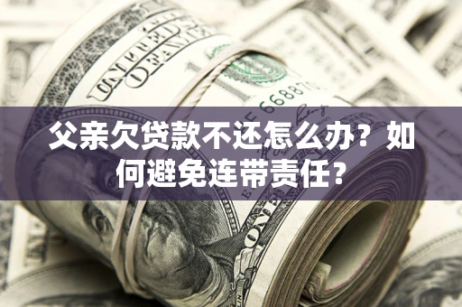 北京父亲欠贷款不还怎么办？如何避免连带责任？