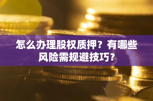北京怎么办理股权质押？有哪些风险需规避技巧？