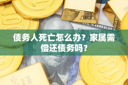 北京债务人死亡怎么办？家属需偿还债务吗？