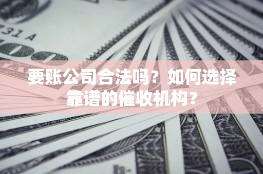 北京要账公司合法吗？如何选择靠谱的催收机构？