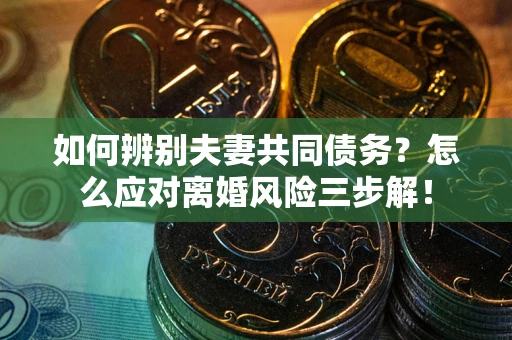 北京如何辨别夫妻共同债务？怎么应对离婚风险三步解！