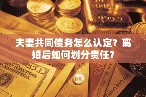 北京夫妻共同债务怎么认定？离婚后如何划分责任？