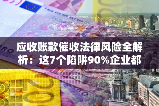 北京应收账款催收法律风险全解析：这7个陷阱90%企业都踩过（含合规应对指南）