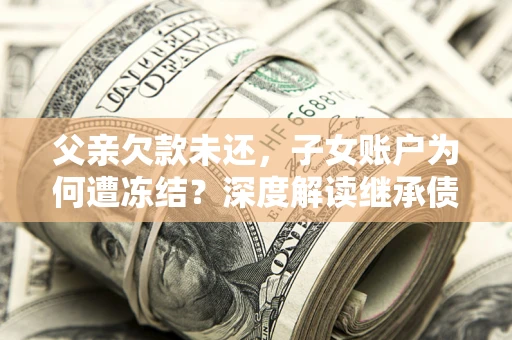 北京父亲欠款未还，子女账户为何遭冻结？深度解读继承债务迷局