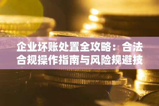 北京企业坏账处置全攻略：合法合规操作指南与风险规避技巧解析