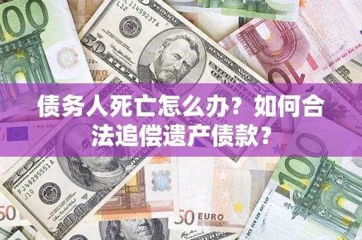 北京债务人死亡怎么办？如何合法追偿遗产债款？