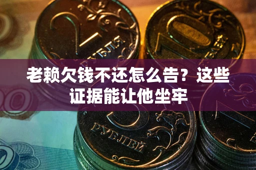 北京老赖欠钱不还怎么告？这些证据能让他坐牢