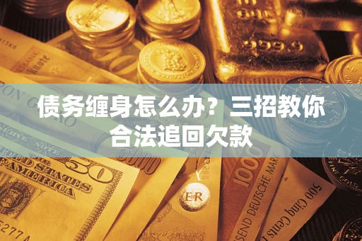 北京债务缠身怎么办？三招教你合法追回欠款