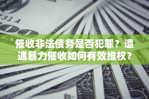 北京催收非法债务是否犯罪?遭遇暴力催收如何有效维权? 北京催收非法债务是否犯罪?遭遇暴力催收如何有效维权?