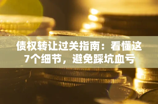 北京债权转让过关指南：看懂这7个细节，避免踩坑血亏