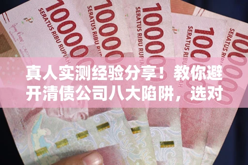 北京真人实测经验分享！教你避开清债公司八大陷阱，选对机构少走十年弯路