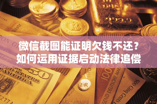北京微信截图能证明欠钱不还？如何运用证据启动法律追偿程序？