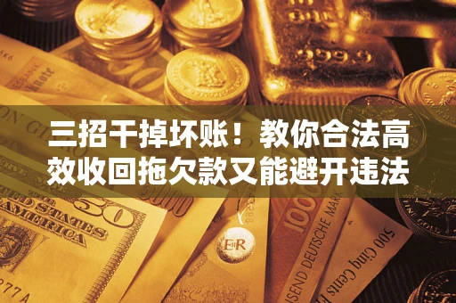 北京三招干掉坏账！教你合法高效收回拖欠款又能避开违法雷区