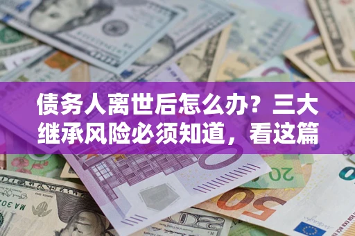 北京债务人离世后怎么办？三大继承风险必须知道，看这篇就够了