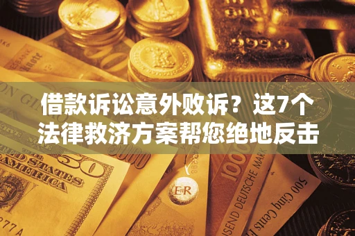 北京借款诉讼意外败诉？这7个法律救济方案帮您绝地反击！