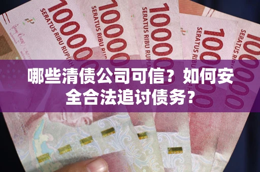 北京哪些清债公司可信？如何安全合法追讨债务？