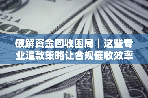 北京破解资金回收困局｜这些专业追款策略让合规催收效率翻倍