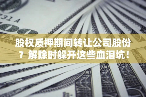 北京股权质押期间转让公司股份？解除时躲开这些血泪坑！