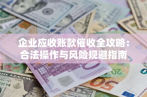 北京企业应收账款催收全攻略：合法操作与风险规避指南