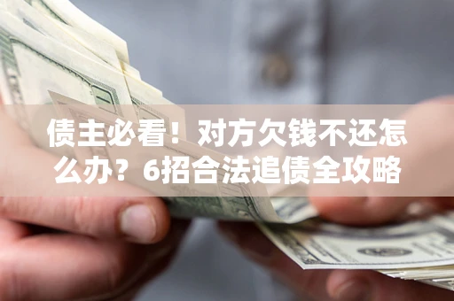 北京债主必看！对方欠钱不还怎么办？6招合法追债全攻略