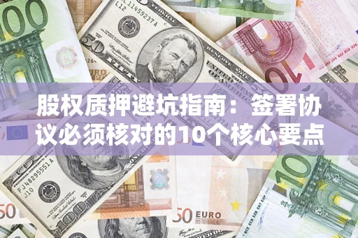 北京股权质押避坑指南:签署协议必须核对的10个核心要点 北京股权质押避坑指南:签署协议必须核对的10个核心要点