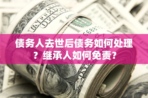 北京债务人去世后债务如何处理？继承人如何免责？