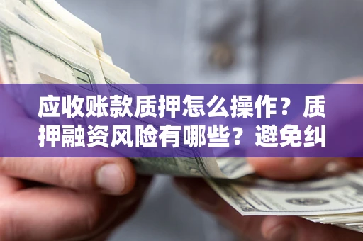北京应收账款质押怎么操作？质押融资风险有哪些？避免纠纷高效融资技巧